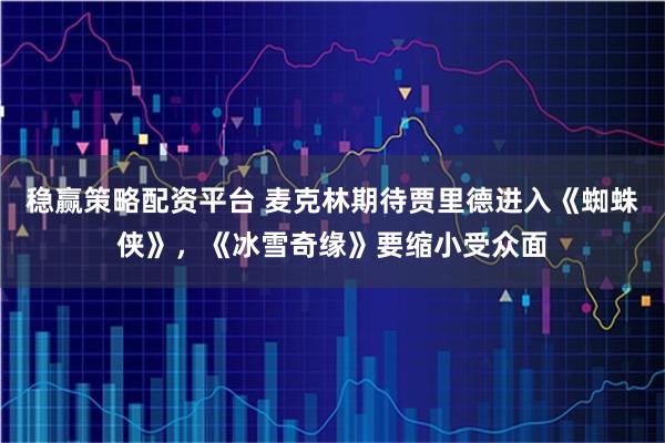 稳赢策略配资平台 麦克林期待贾里德进入《蜘蛛侠》，《冰雪奇缘》要缩小受众面