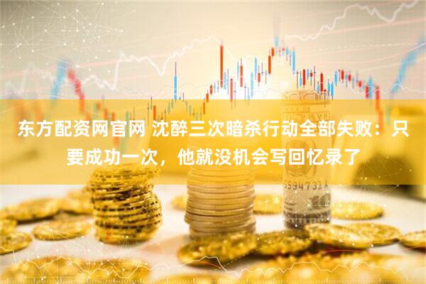 东方配资网官网 沈醉三次暗杀行动全部失败:只要成功一次,他就没机会写回忆录了