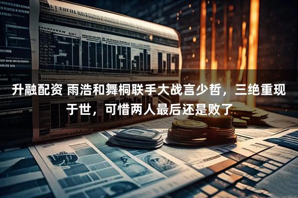 升融配资 雨浩和舞桐联手大战言少哲，三绝重现于世，可惜两人最后还是败了
