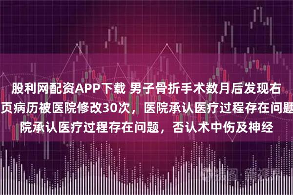 股利网配资APP下载 男子骨折手术数月后发现右手正中神经受损，74页病历被医院修改30次，医院承认医疗过程存在问题，否认术中伤及神经